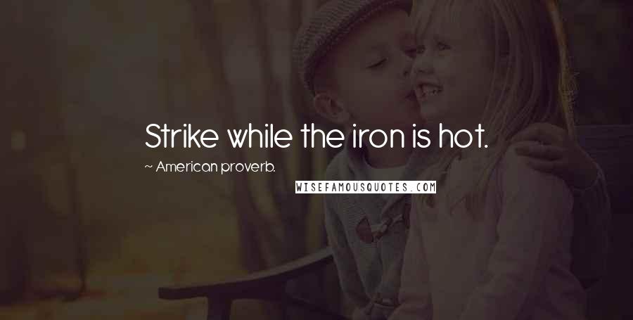 American Proverb. Quotes: Strike while the iron is hot.