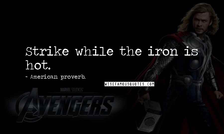 American Proverb. Quotes: Strike while the iron is hot.