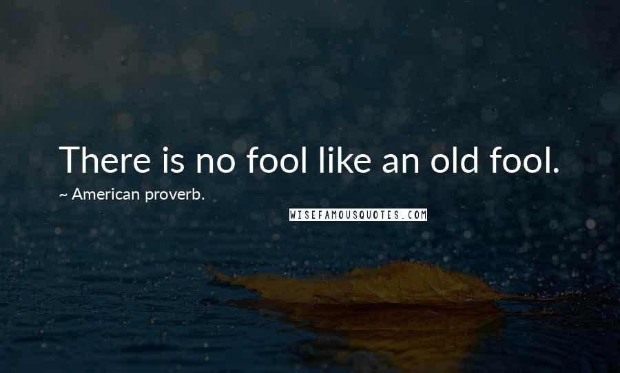 American Proverb. Quotes: There is no fool like an old fool.