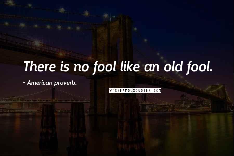 American Proverb. Quotes: There is no fool like an old fool.