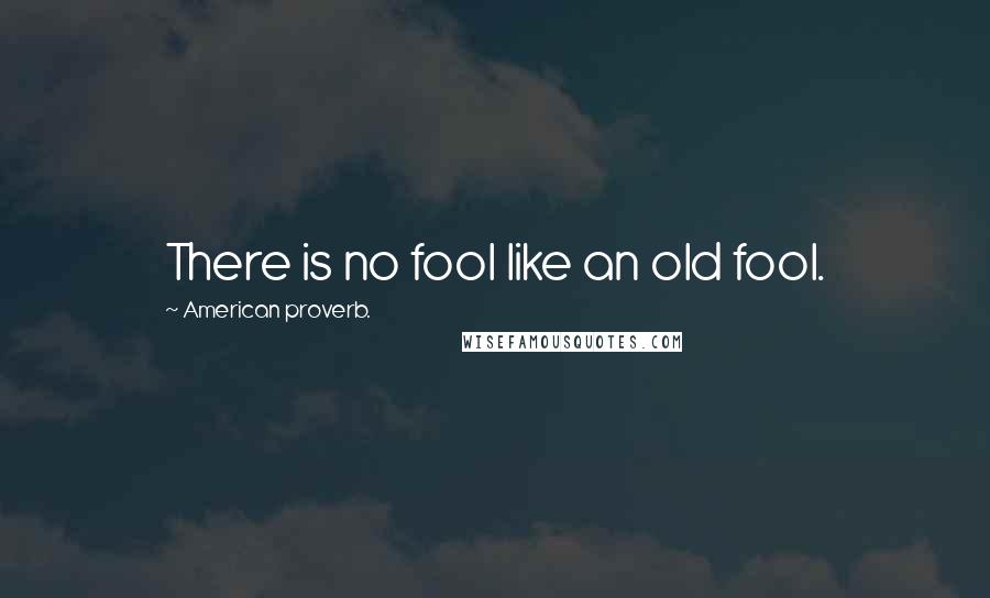 American Proverb. Quotes: There is no fool like an old fool.