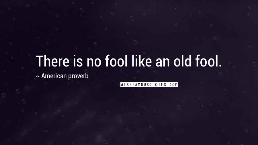 American Proverb. Quotes: There is no fool like an old fool.