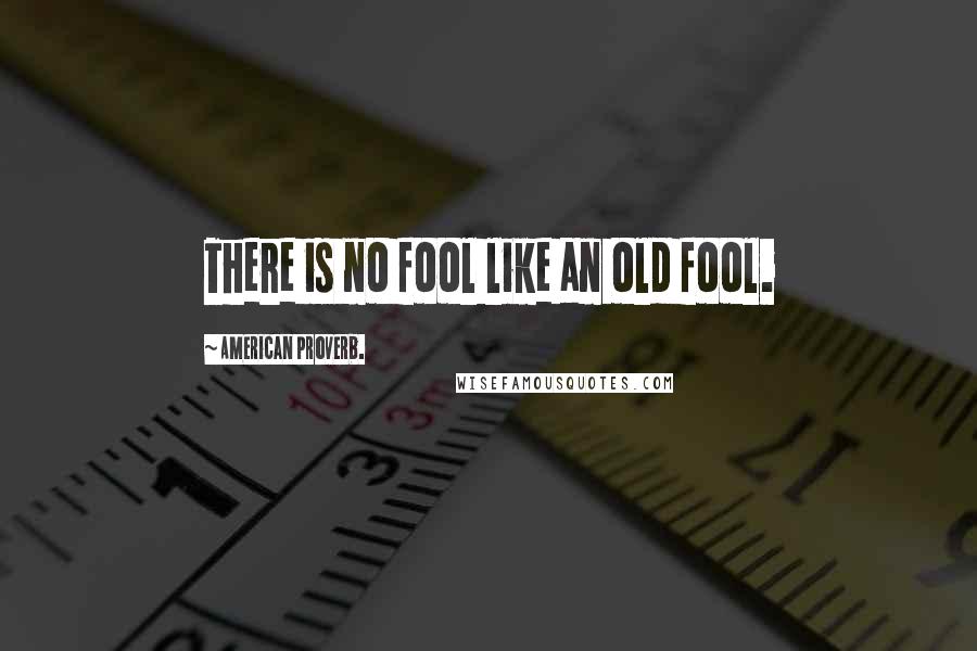 American Proverb. Quotes: There is no fool like an old fool.