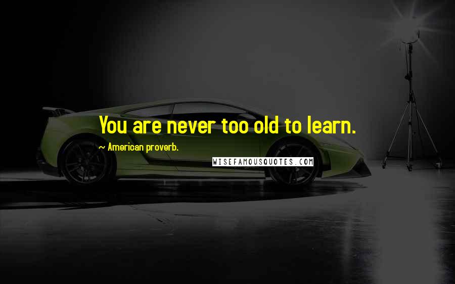 American Proverb. Quotes: You are never too old to learn.