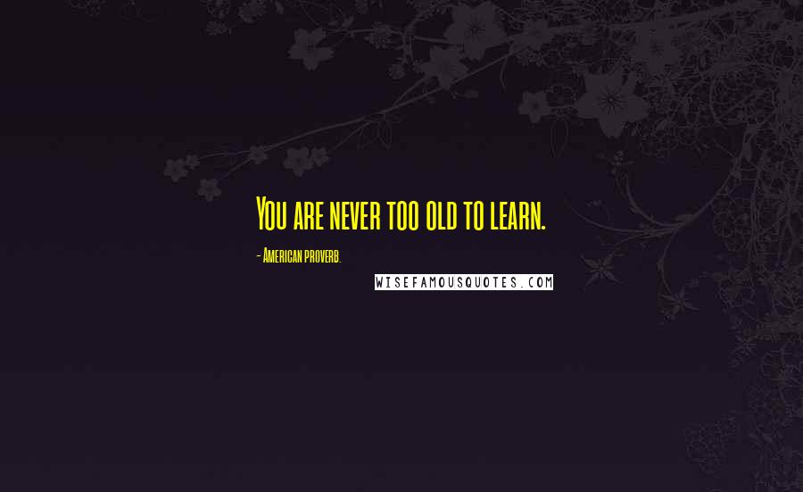 American Proverb. Quotes: You are never too old to learn.