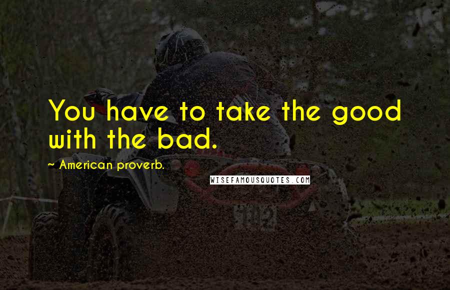 American Proverb. Quotes: You have to take the good with the bad.