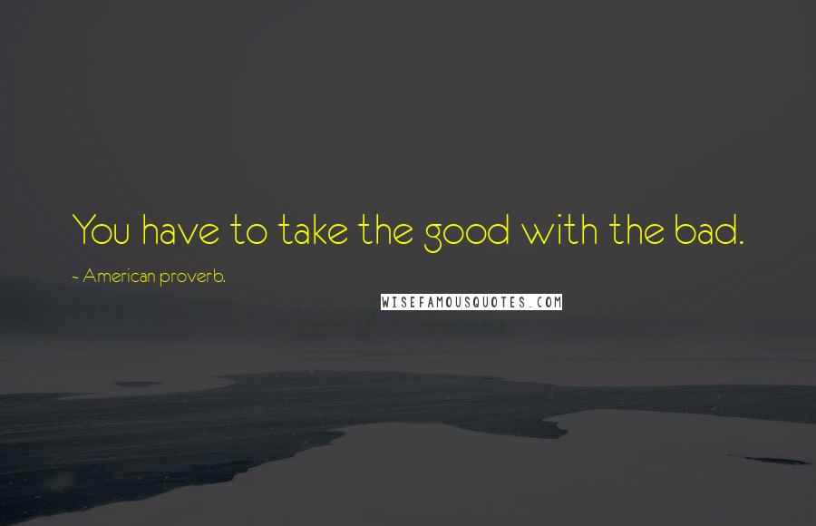 American Proverb. Quotes: You have to take the good with the bad.