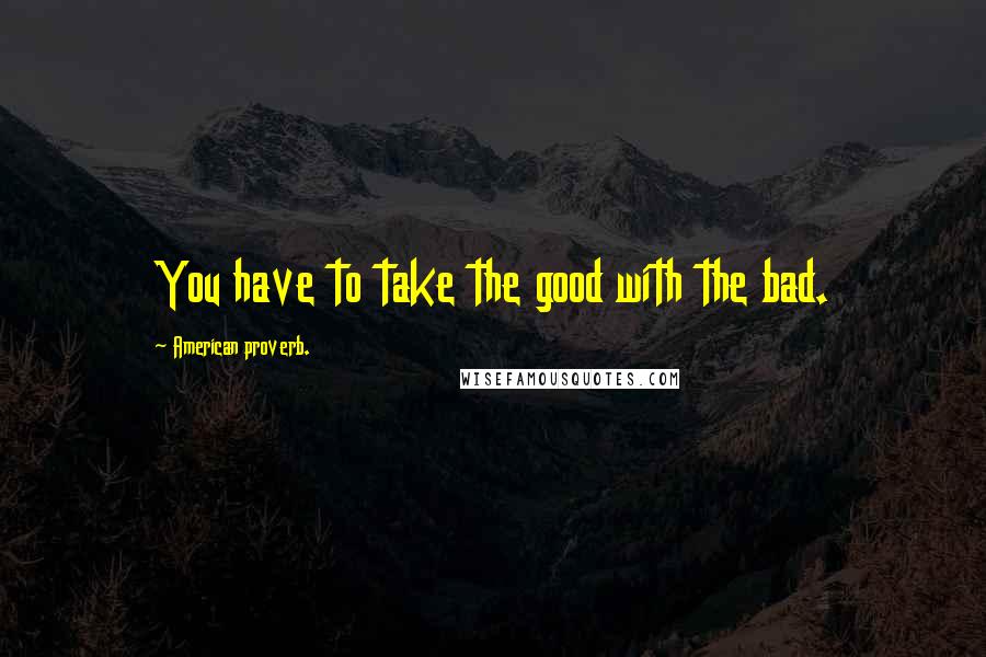 American Proverb. Quotes: You have to take the good with the bad.