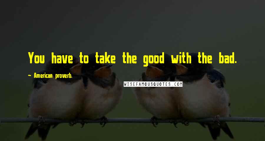 American Proverb. Quotes: You have to take the good with the bad.