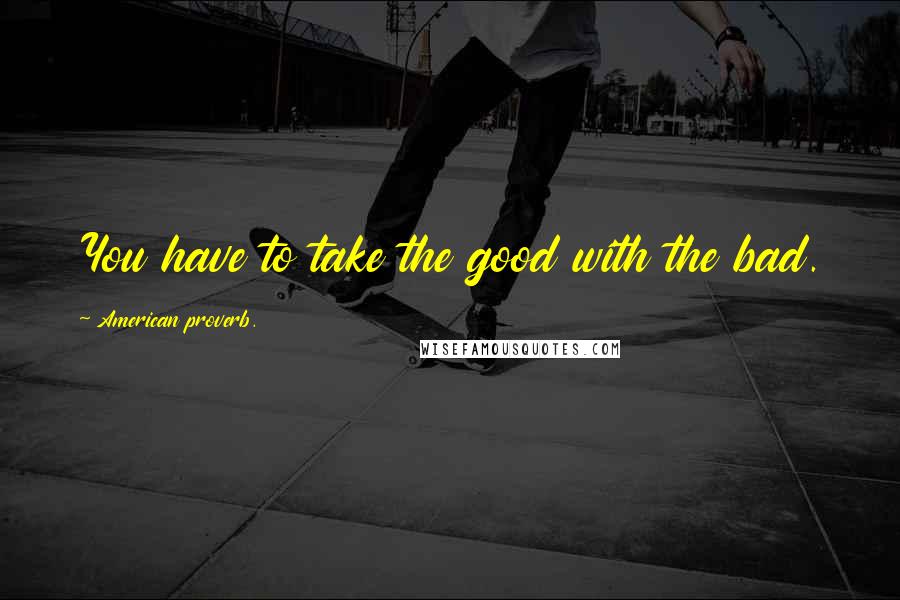 American Proverb. Quotes: You have to take the good with the bad.