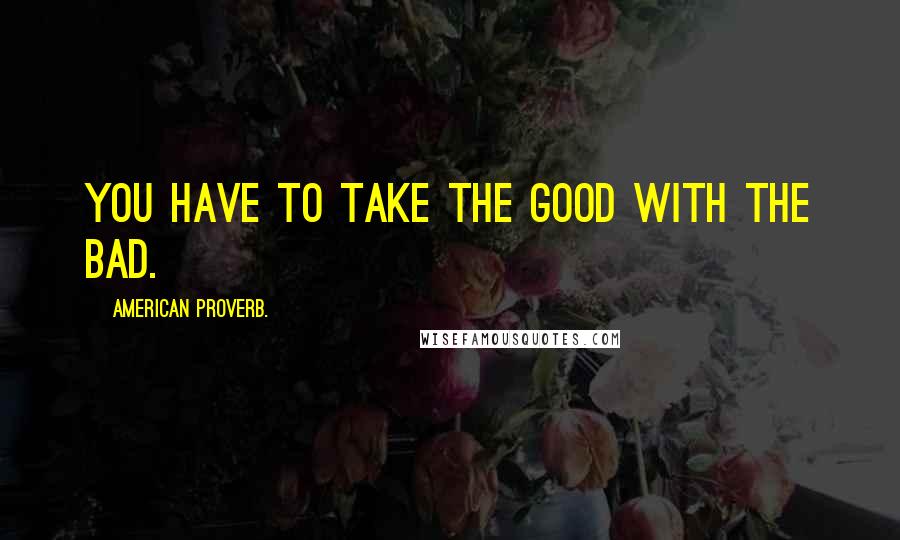 American Proverb. Quotes: You have to take the good with the bad.