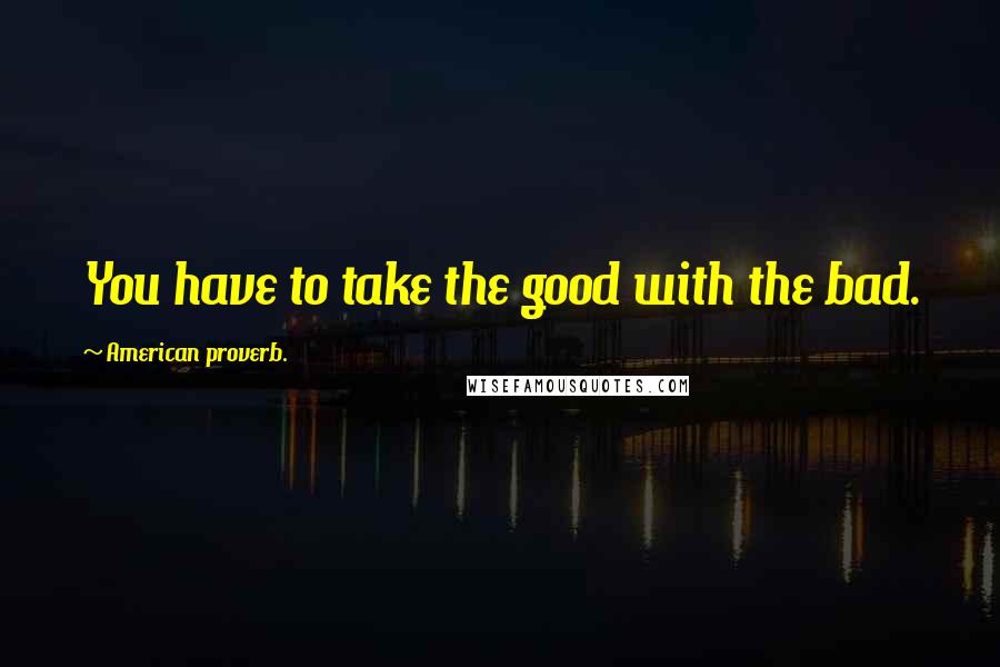 American Proverb. Quotes: You have to take the good with the bad.