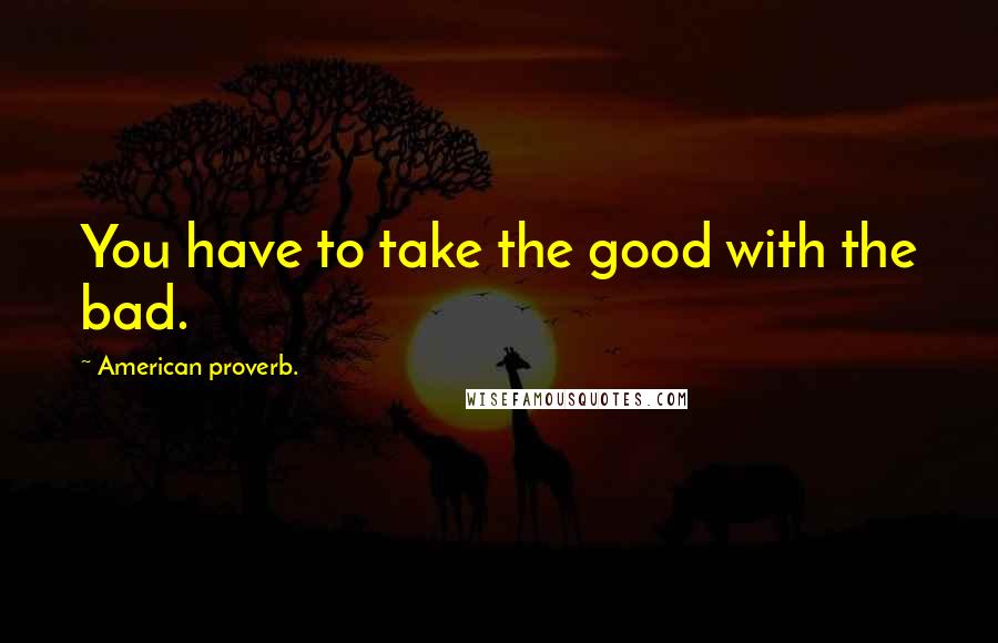 American Proverb. Quotes: You have to take the good with the bad.