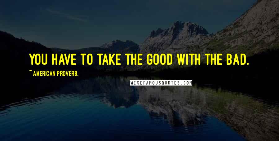 American Proverb. Quotes: You have to take the good with the bad.