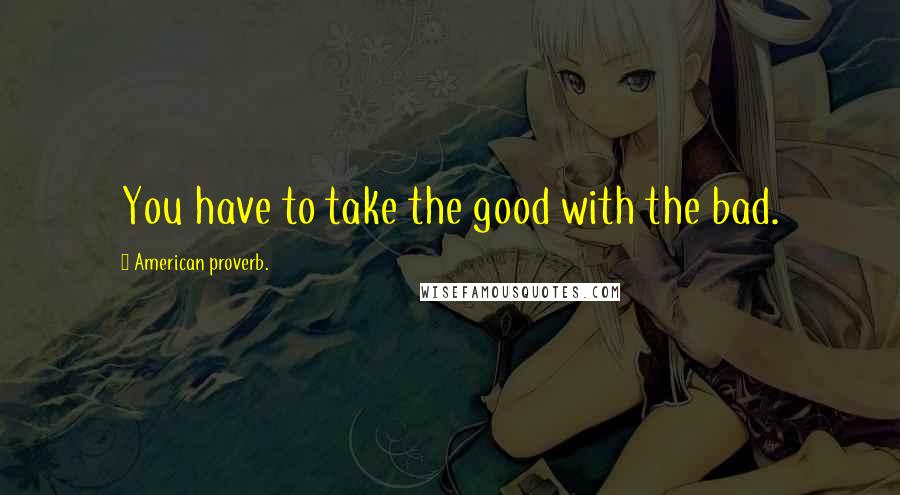 American Proverb. Quotes: You have to take the good with the bad.