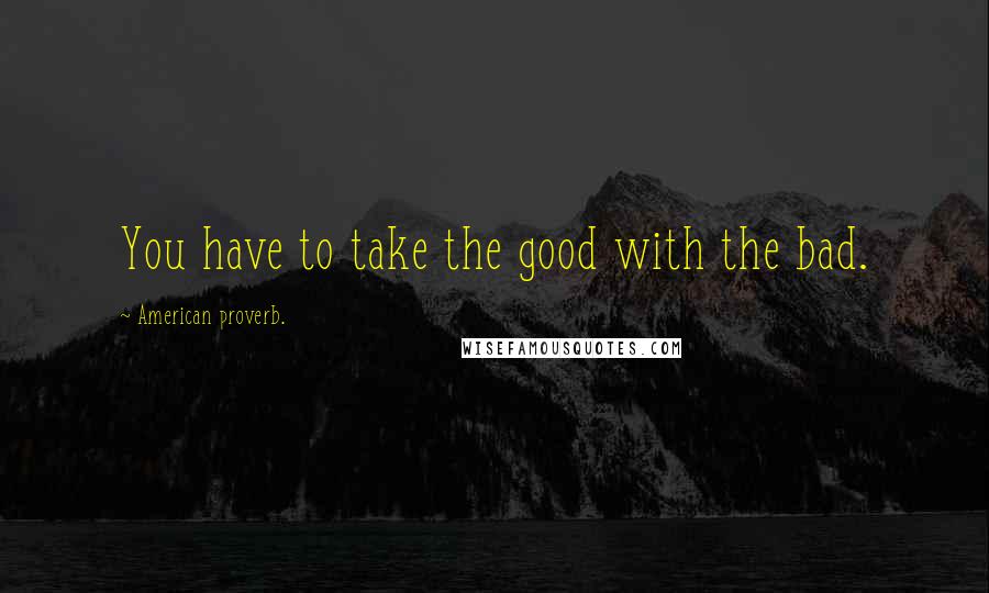 American Proverb. Quotes: You have to take the good with the bad.