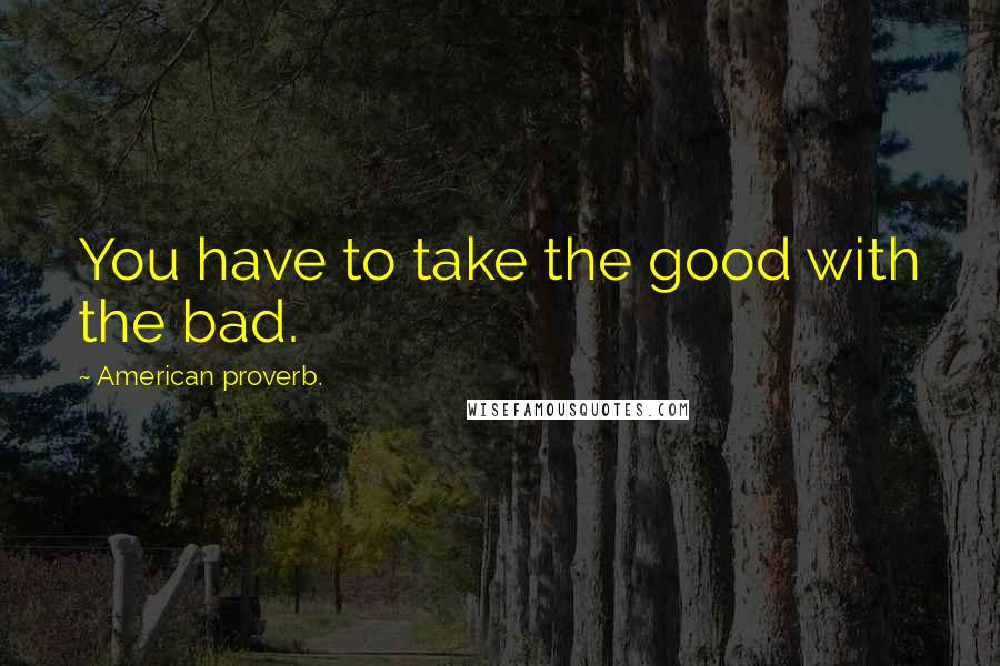 American Proverb. Quotes: You have to take the good with the bad.