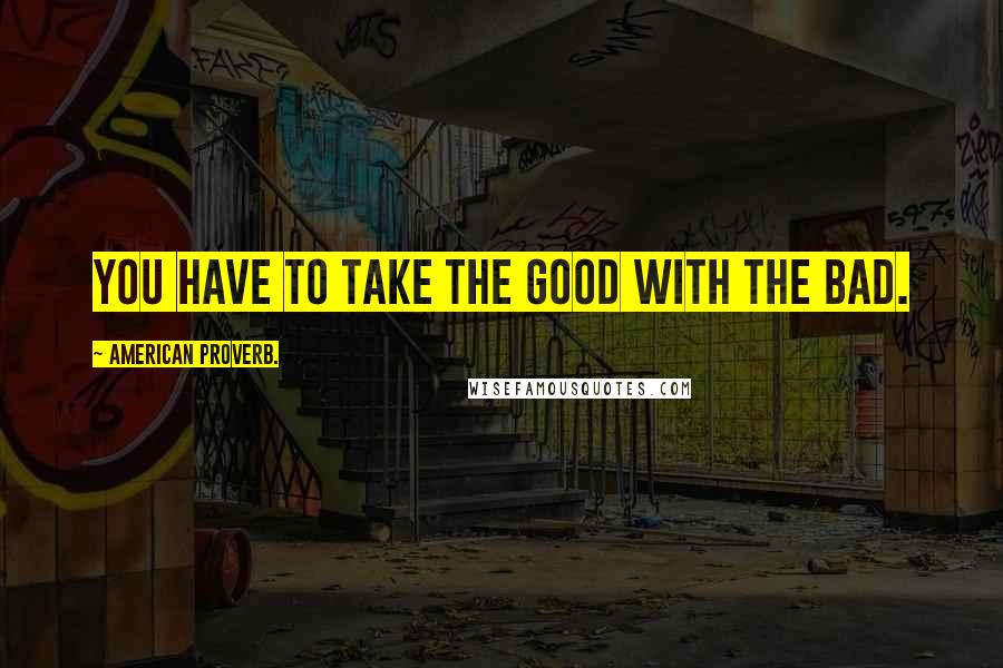 American Proverb. Quotes: You have to take the good with the bad.