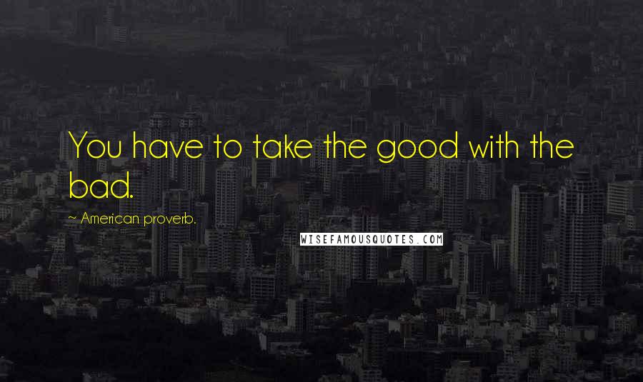 American Proverb. Quotes: You have to take the good with the bad.