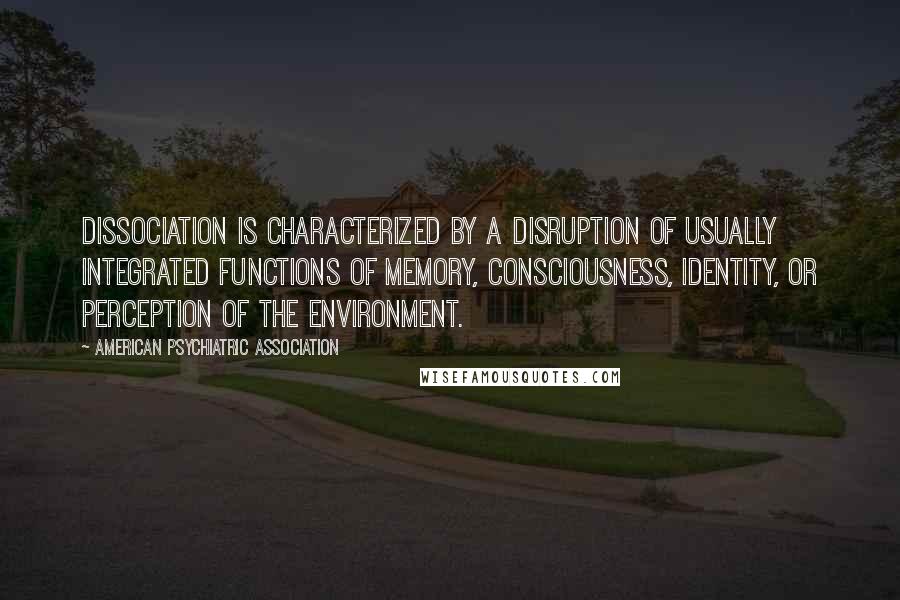 American Psychiatric Association Quotes: Dissociation is characterized by a disruption of usually integrated functions of memory, consciousness, identity, or perception of the environment.