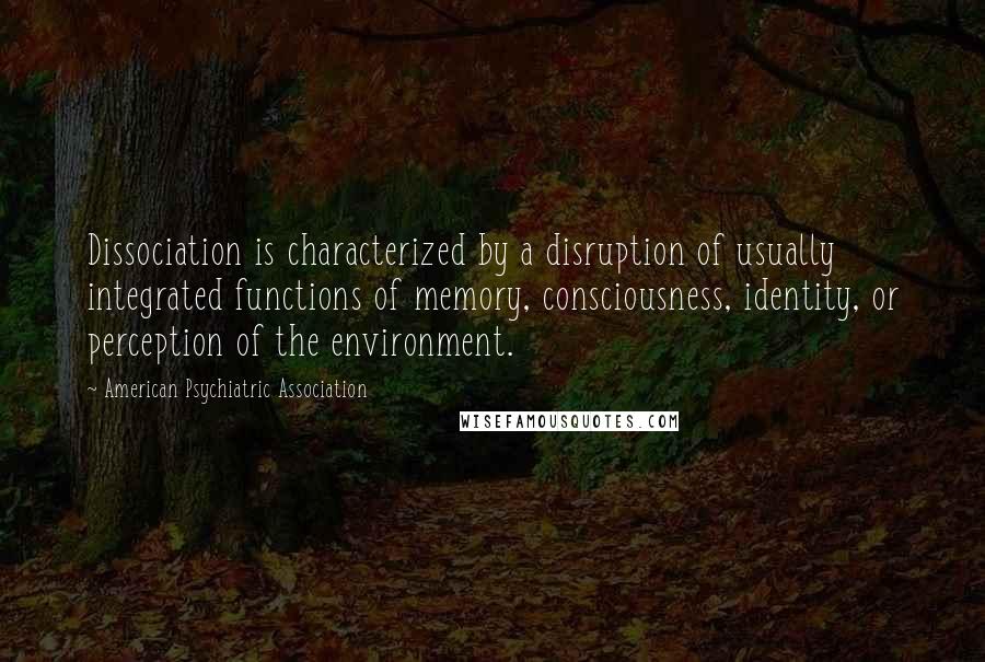 American Psychiatric Association Quotes: Dissociation is characterized by a disruption of usually integrated functions of memory, consciousness, identity, or perception of the environment.