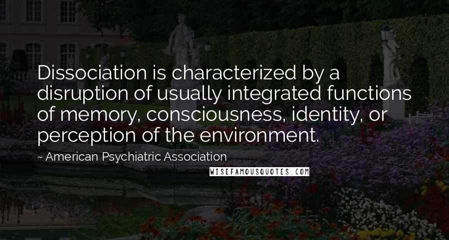 American Psychiatric Association Quotes: Dissociation is characterized by a disruption of usually integrated functions of memory, consciousness, identity, or perception of the environment.