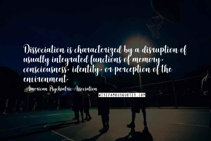 American Psychiatric Association Quotes: Dissociation is characterized by a disruption of usually integrated functions of memory, consciousness, identity, or perception of the environment.