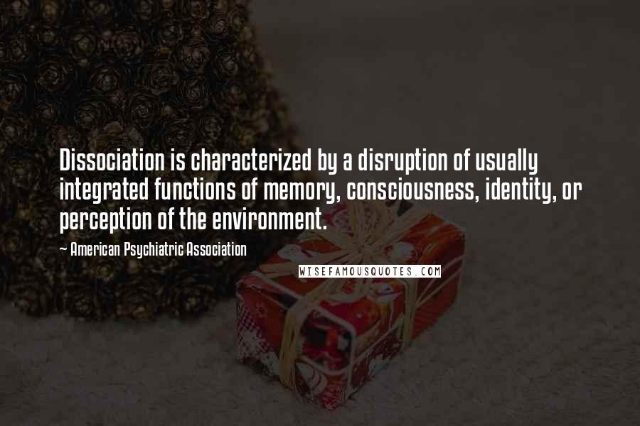 American Psychiatric Association Quotes: Dissociation is characterized by a disruption of usually integrated functions of memory, consciousness, identity, or perception of the environment.