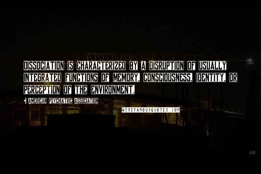 American Psychiatric Association Quotes: Dissociation is characterized by a disruption of usually integrated functions of memory, consciousness, identity, or perception of the environment.