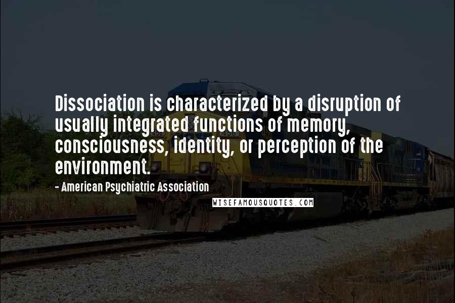 American Psychiatric Association Quotes: Dissociation is characterized by a disruption of usually integrated functions of memory, consciousness, identity, or perception of the environment.