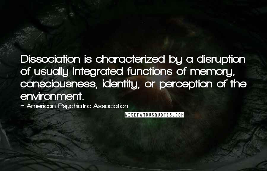 American Psychiatric Association Quotes: Dissociation is characterized by a disruption of usually integrated functions of memory, consciousness, identity, or perception of the environment.