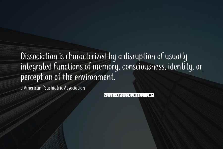 American Psychiatric Association Quotes: Dissociation is characterized by a disruption of usually integrated functions of memory, consciousness, identity, or perception of the environment.