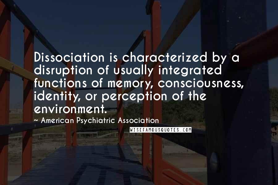 American Psychiatric Association Quotes: Dissociation is characterized by a disruption of usually integrated functions of memory, consciousness, identity, or perception of the environment.