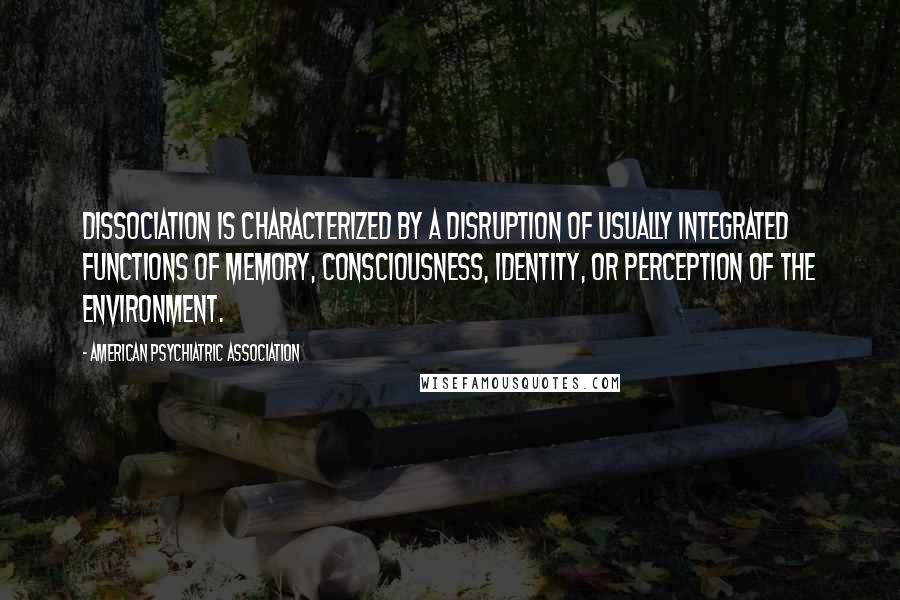 American Psychiatric Association Quotes: Dissociation is characterized by a disruption of usually integrated functions of memory, consciousness, identity, or perception of the environment.