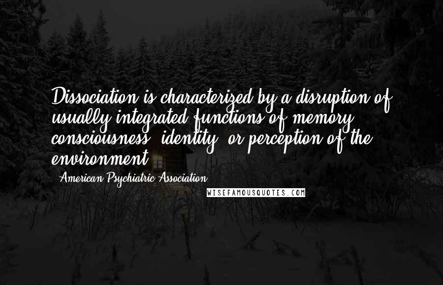 American Psychiatric Association Quotes: Dissociation is characterized by a disruption of usually integrated functions of memory, consciousness, identity, or perception of the environment.