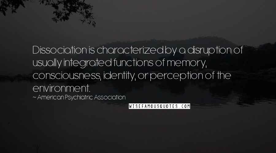 American Psychiatric Association Quotes: Dissociation is characterized by a disruption of usually integrated functions of memory, consciousness, identity, or perception of the environment.