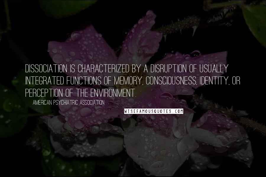 American Psychiatric Association Quotes: Dissociation is characterized by a disruption of usually integrated functions of memory, consciousness, identity, or perception of the environment.