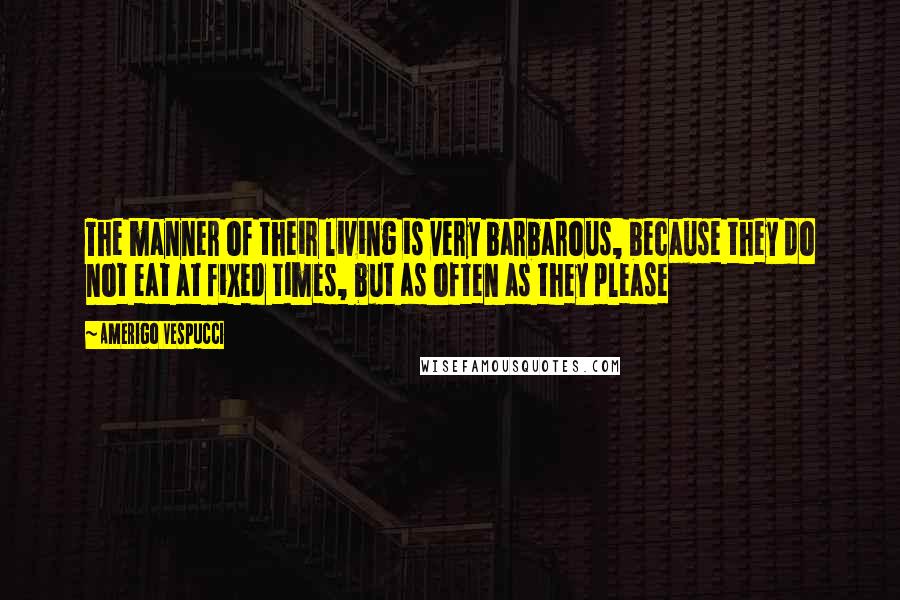 Amerigo Vespucci Quotes: The manner of their living is very barbarous, because they do not eat at fixed times, but as often as they please