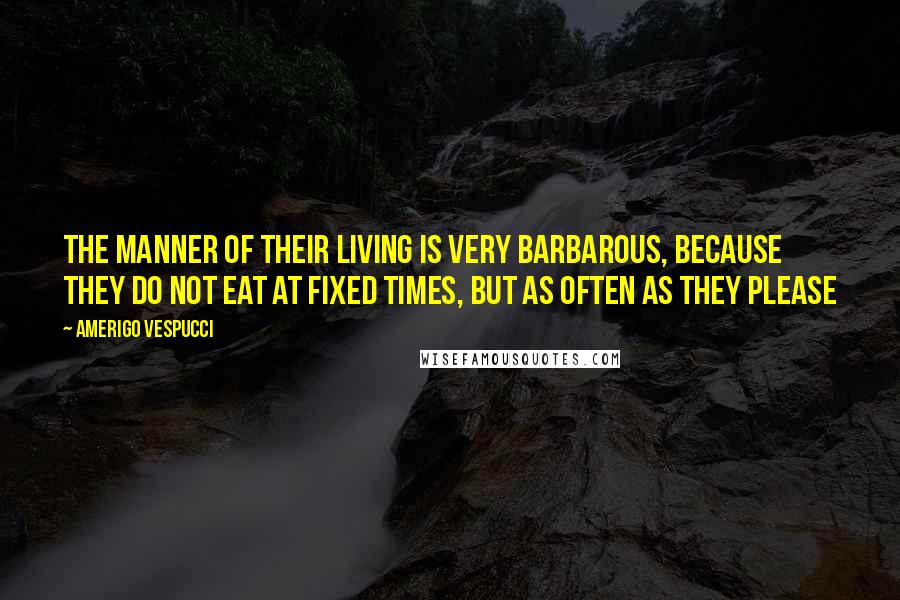 Amerigo Vespucci Quotes: The manner of their living is very barbarous, because they do not eat at fixed times, but as often as they please