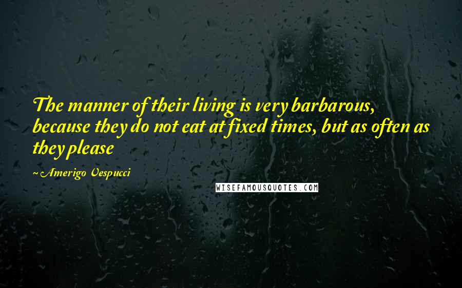 Amerigo Vespucci Quotes: The manner of their living is very barbarous, because they do not eat at fixed times, but as often as they please