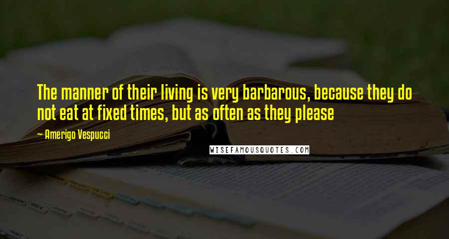 Amerigo Vespucci Quotes: The manner of their living is very barbarous, because they do not eat at fixed times, but as often as they please