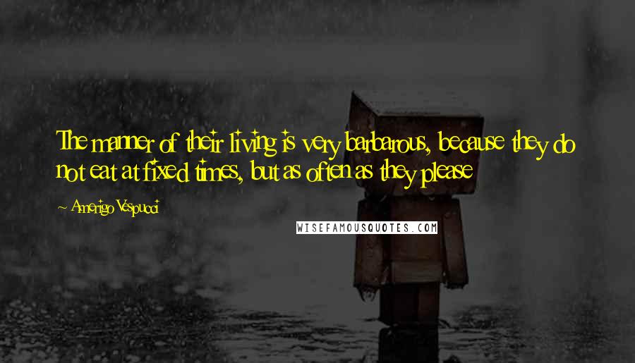 Amerigo Vespucci Quotes: The manner of their living is very barbarous, because they do not eat at fixed times, but as often as they please