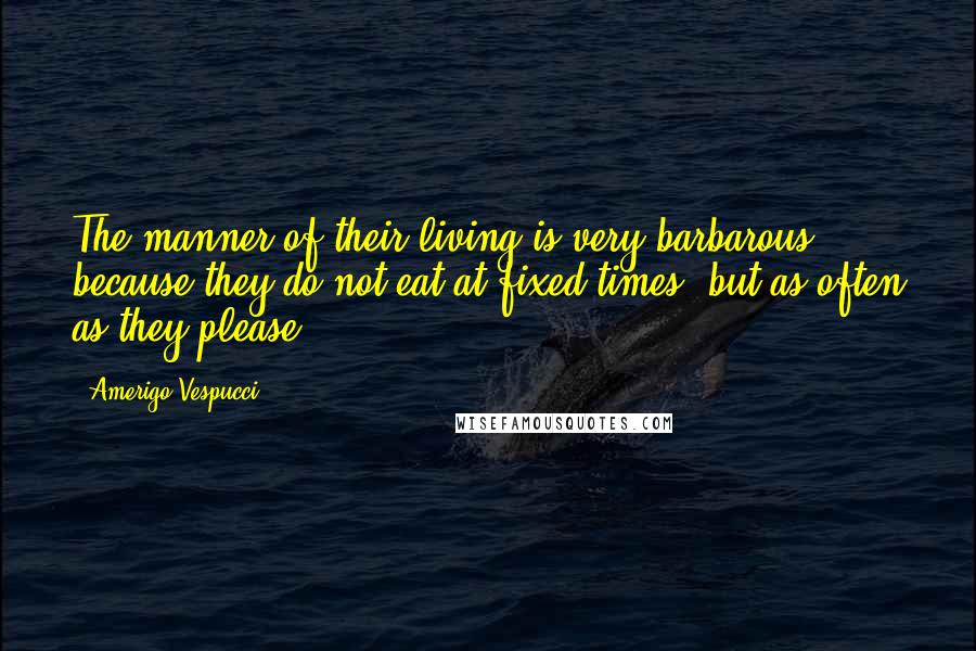 Amerigo Vespucci Quotes: The manner of their living is very barbarous, because they do not eat at fixed times, but as often as they please