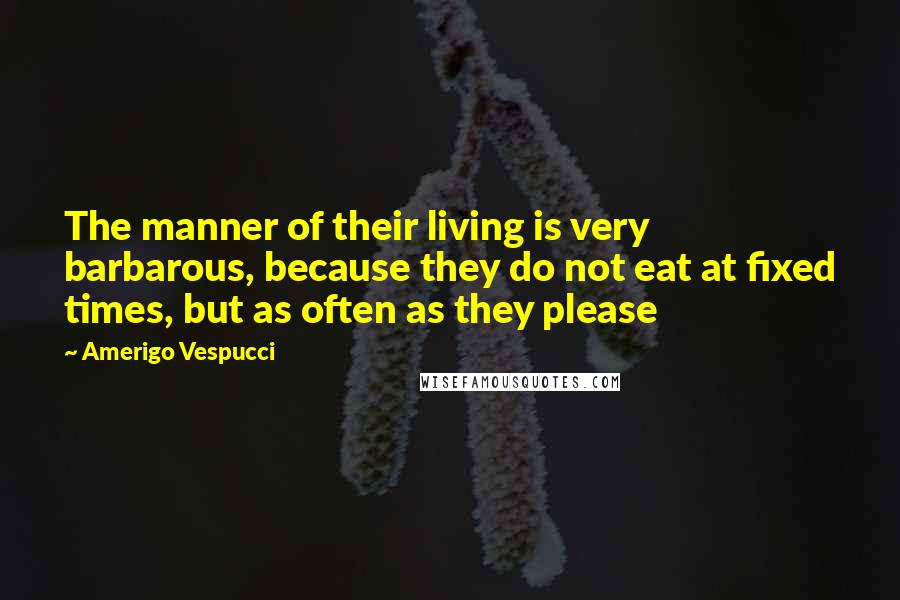 Amerigo Vespucci Quotes: The manner of their living is very barbarous, because they do not eat at fixed times, but as often as they please