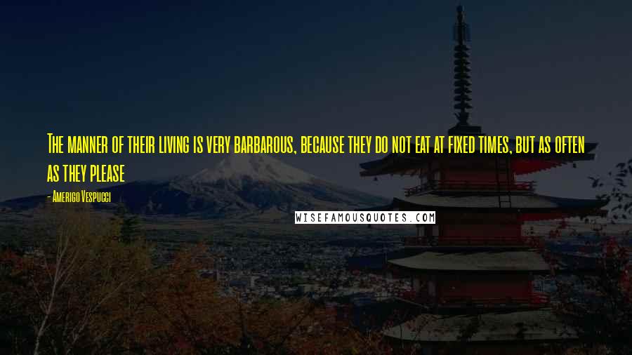 Amerigo Vespucci Quotes: The manner of their living is very barbarous, because they do not eat at fixed times, but as often as they please