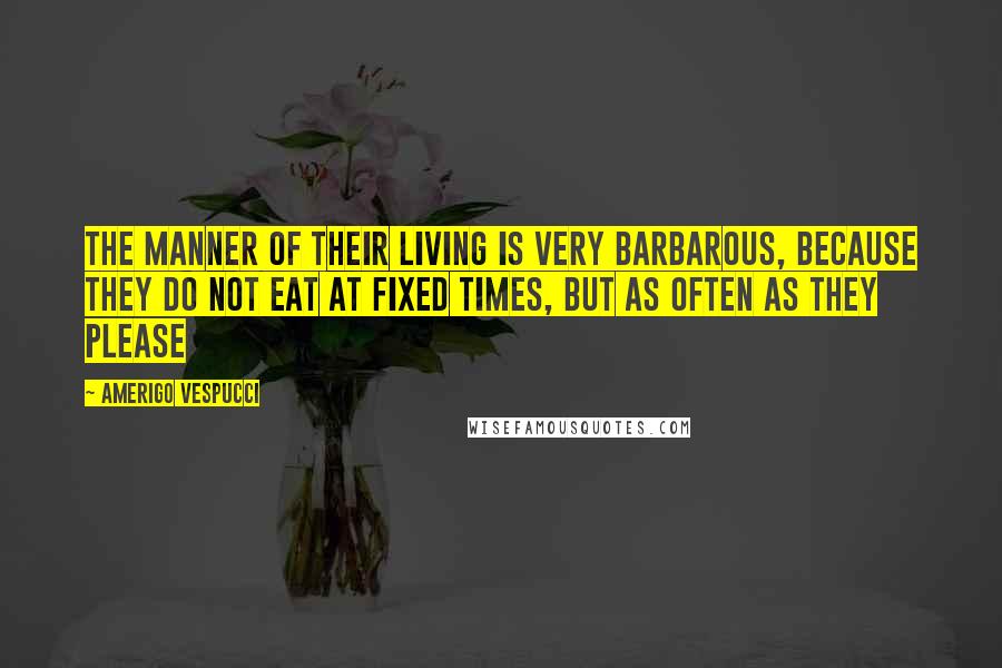 Amerigo Vespucci Quotes: The manner of their living is very barbarous, because they do not eat at fixed times, but as often as they please