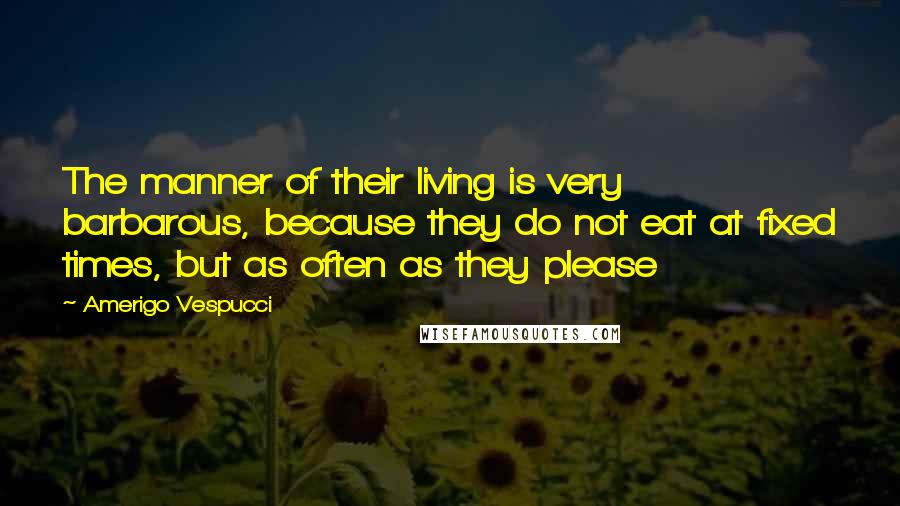 Amerigo Vespucci Quotes: The manner of their living is very barbarous, because they do not eat at fixed times, but as often as they please