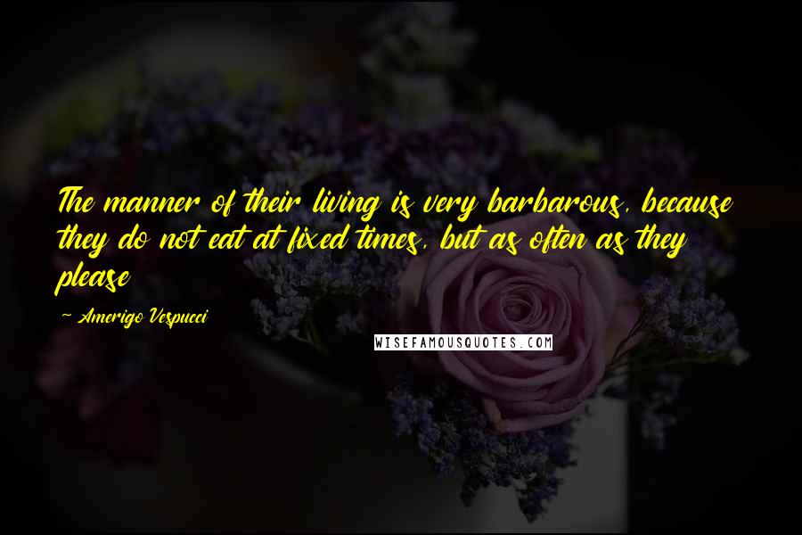 Amerigo Vespucci Quotes: The manner of their living is very barbarous, because they do not eat at fixed times, but as often as they please
