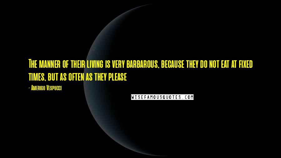 Amerigo Vespucci Quotes: The manner of their living is very barbarous, because they do not eat at fixed times, but as often as they please