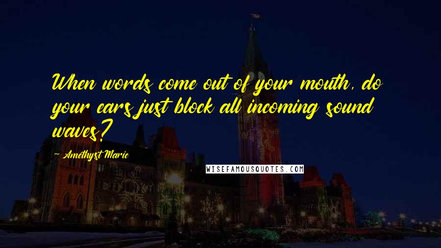 Amethyst Marie Quotes: When words come out of your mouth, do your ears just block all incoming sound waves?